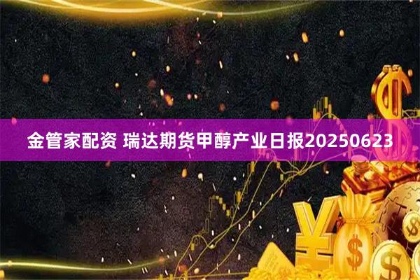 金管家配资 瑞达期货甲醇产业日报20250623
