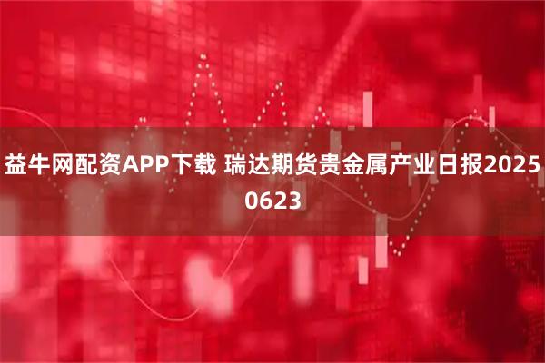 益牛网配资APP下载 瑞达期货贵金属产业日报20250623