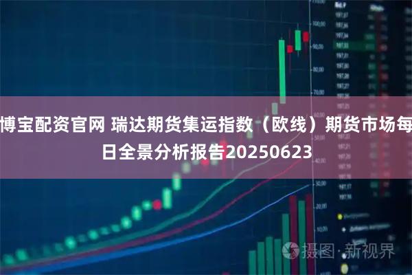 博宝配资官网 瑞达期货集运指数（欧线）期货市场每日全景分析报告20250623