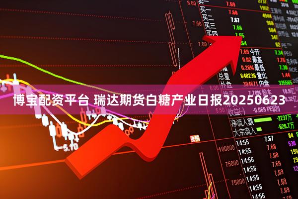 博宝配资平台 瑞达期货白糖产业日报20250623