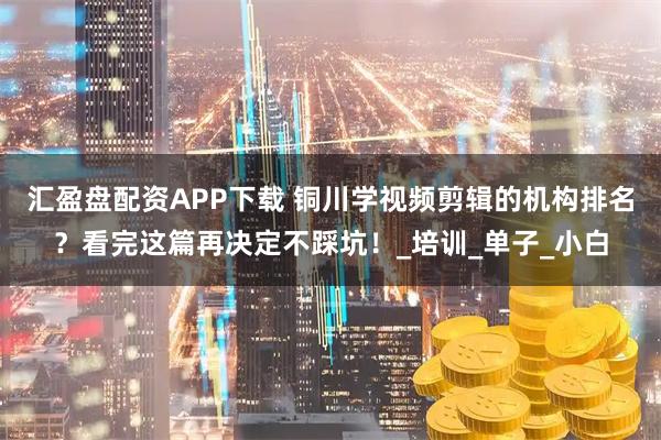 汇盈盘配资APP下载 铜川学视频剪辑的机构排名?看完这篇再决定不踩坑!_培训_单子_小白