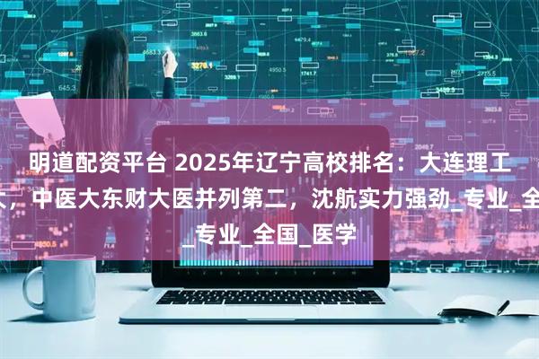 明道配资平台 2025年辽宁高校排名:大连理工力压东大,中医大东财大医并列第二,沈航实力强劲_专业_全国_医学