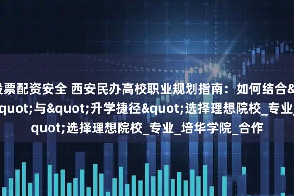 股票配资安全 西安民办高校职业规划指南:如何结合"就业王牌"与"升学捷径"选择理想院校_专业_培华学院_合作
