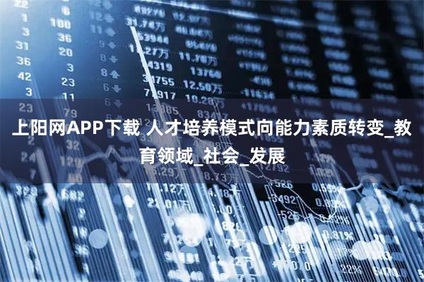 上阳网APP下载 人才培养模式向能力素质转变_教育领域_社会_发展
