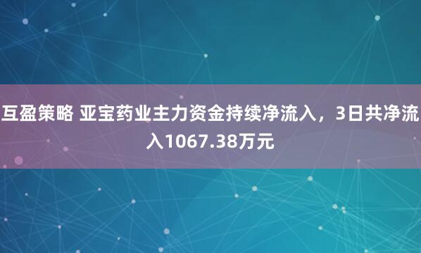 互盈策略 亚宝药业主力资金持续净流入，3日共净流入1067.38万元