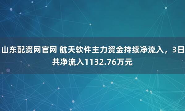 山东配资网官网 航天软件主力资金持续净流入，3日共净流入1132.76万元