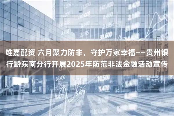 维嘉配资 六月聚力防非，守护万家幸福——贵州银行黔东南分行开展2025年防范非法金融活动宣传