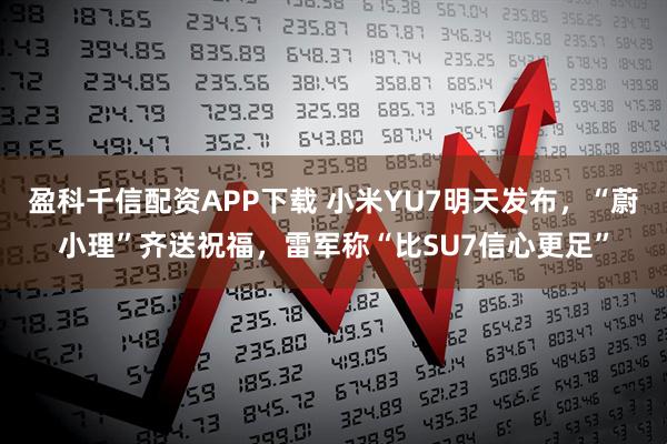 盈科千信配资APP下载 小米YU7明天发布,“蔚小理”齐送祝福,雷军称“比SU7信心更足”