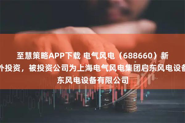 至慧策略APP下载 电气风电（688660）新增一起对外投资，被投资公司为上海电气风电集团启东风电设备有限公司