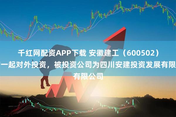 千红网配资APP下载 安徽建工（600502）新增一起对外投资，被投资公司为四川安建投资发展有限公司