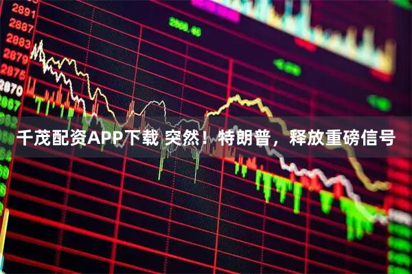 千茂配资APP下载 突然！特朗普，释放重磅信号