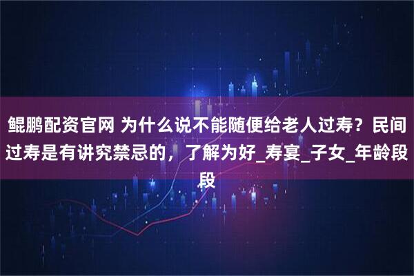 鲲鹏配资官网 为什么说不能随便给老人过寿？民间过寿是有讲究禁忌的，了解为好_寿宴_子女_年龄段