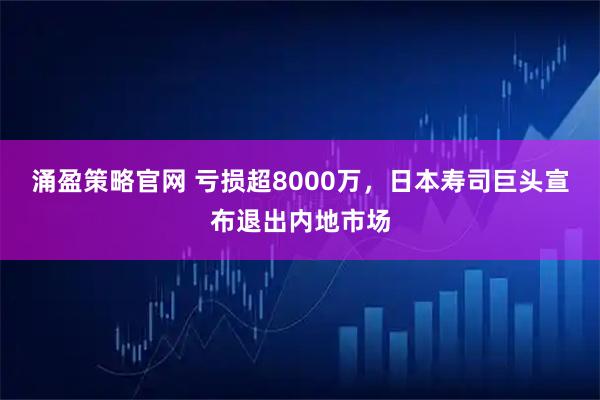 涌盈策略官网 亏损超8000万，日本寿司巨头宣布退出内地市场