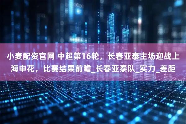 小麦配资官网 中超第16轮，长春亚泰主场迎战上海申花，比赛结果前瞻_长春亚泰队_实力_差距