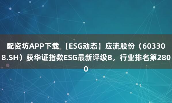 配资坊APP下载 【ESG动态】应流股份(603308.SH)获华证指数ESG最新评级B,行业排名第280