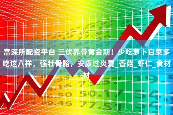 富深所配资平台 三伏养骨黄金期！少吃萝卜白菜多吃这八样，强壮骨骼，安康过炎夏_香菇_虾仁_食材