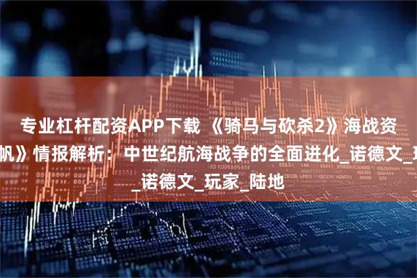 专业杠杆配资APP下载 《骑马与砍杀2》海战资料片《战帆》情报解析：中世纪航海战争的全面进化_诺德文_玩家_陆地
