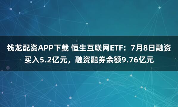钱龙配资APP下载 恒生互联网ETF：7月8日融资买入5.2亿元，融资融券余额9.76亿元