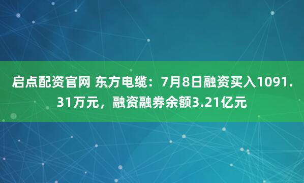 启点配资官网 东方电缆：7月8日融资买入1091.31万元，融资融券余额3.21亿元