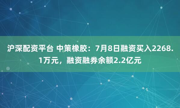 沪深配资平台 中策橡胶：7月8日融资买入2268.1万元，融资融券余额2.2亿元