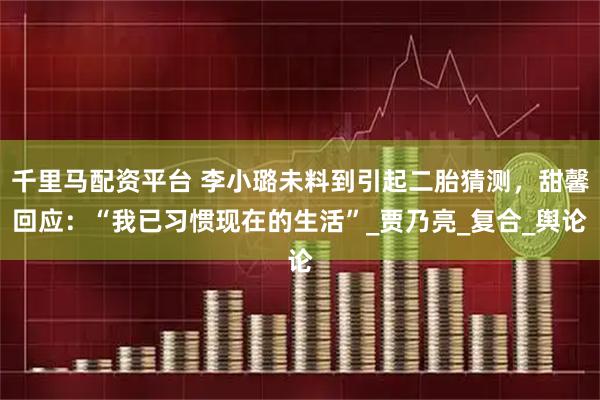 千里马配资平台 李小璐未料到引起二胎猜测，甜馨回应：“我已习惯现在的生活”_贾乃亮_复合_舆论