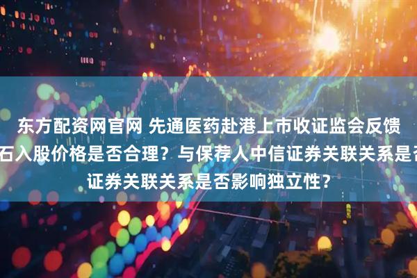 东方配资网官网 先通医药赴港上市收证监会反馈意见:茅台金石入股价格是否合理?与保荐人中信证券关联关系是否影响独立性?