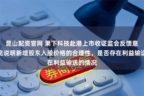 昆山配资官网 果下科技赴港上市收证监会反馈意见：补充说明新增股东入股价格的合理性，是否存在利益输送的情况