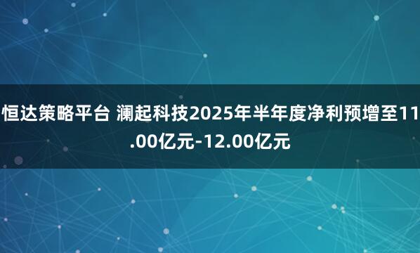 恒达策略平台 澜起科技2025年半年度净利预增至11.00亿元-12.00亿元