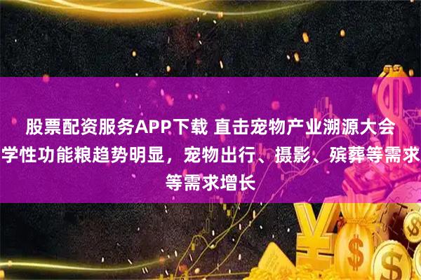 股票配资服务APP下载 直击宠物产业溯源大会：科学性功能粮趋势明显，宠物出行、摄影、殡葬等需求增长