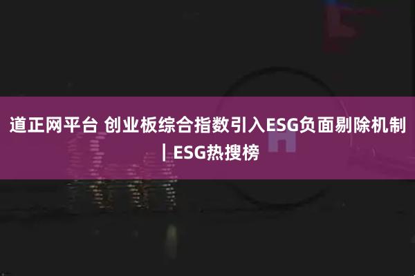 道正网平台 创业板综合指数引入ESG负面剔除机制｜ESG热搜榜