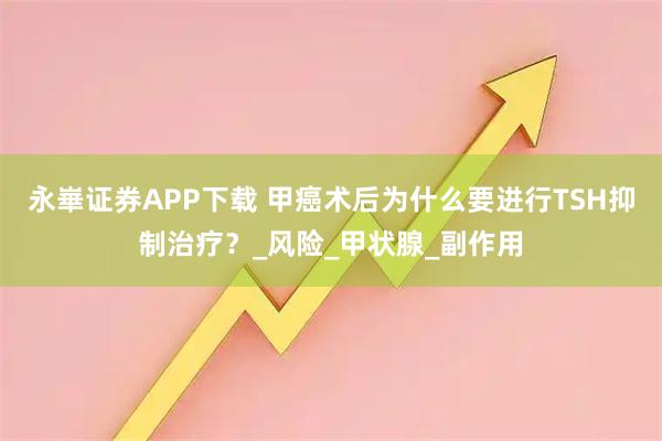 永崋证券APP下载 甲癌术后为什么要进行TSH抑制治疗？_风险_甲状腺_副作用