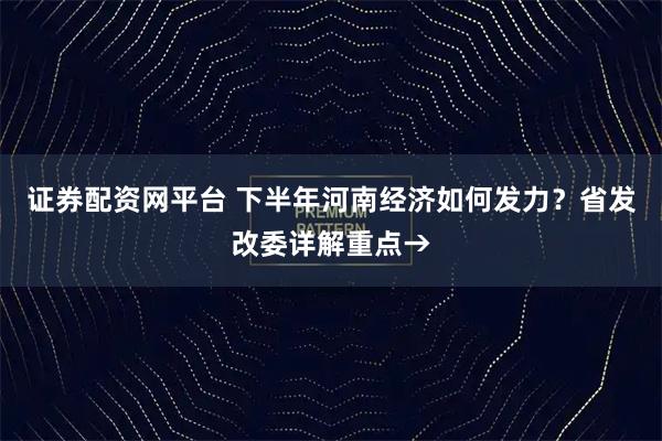 证券配资网平台 下半年河南经济如何发力？省发改委详解重点→