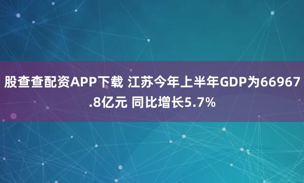 股查查配资APP下载 江苏今年上半年GDP为66967.8亿元 同比增长5.7%