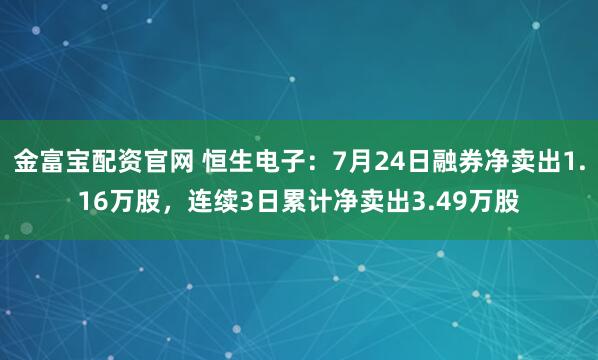 金富宝配资官网 恒生电子:7月24日融券净卖出1.16万股,连续3日累计净卖出3.49万股
