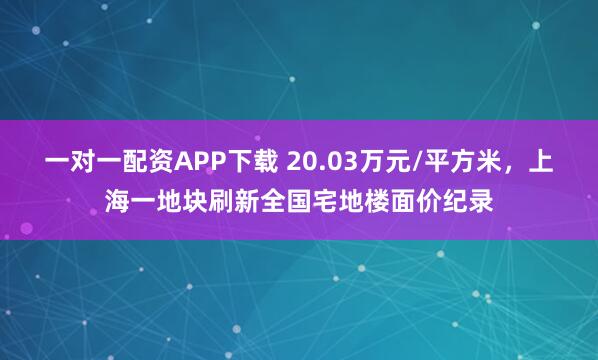 一对一配资APP下载 20.03万元/平方米，上海一地块刷新全国宅地楼面价纪录