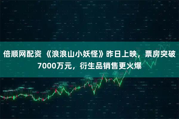 倍顺网配资 《浪浪山小妖怪》昨日上映，票房突破7000万元，衍生品销售更火爆