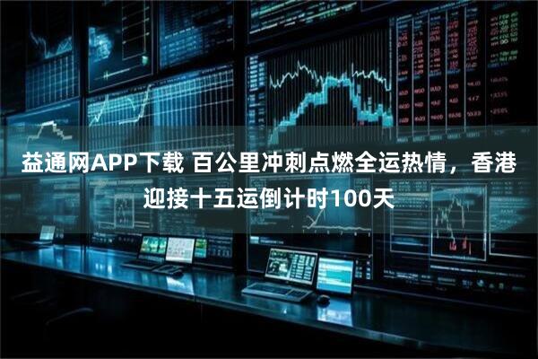 益通网APP下载 百公里冲刺点燃全运热情，香港迎接十五运倒计时100天