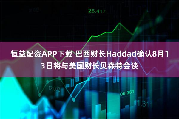 恒益配资APP下载 巴西财长Haddad确认8月13日将与美国财长贝森特会谈