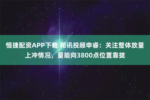 恒捷配资APP下载 和讯投顾申睿：关注整体放量上冲情况，量能向3800点位置靠拢