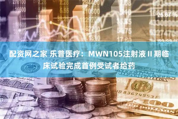 配资网之家 乐普医疗：MWN105注射液Ⅱ期临床试验完成首例受试者给药