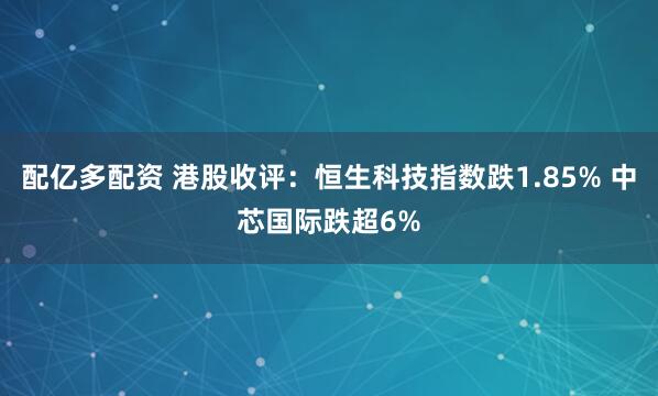 配亿多配资 港股收评：恒生科技指数跌1.85% 中芯国际跌超6%
