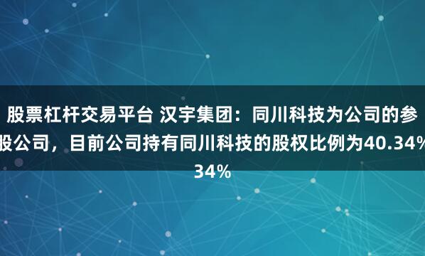 股票杠杆交易平台 汉宇集团：同川科技为公司的参股公司，目前公司持有同川科技的股权比例为40.34%