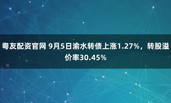 粤友配资官网 9月5日渝水转债上涨1.27%，转股溢价率30.45%