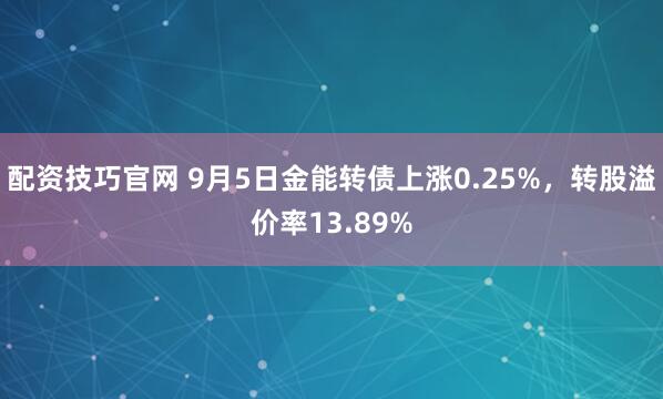 配资技巧官网 9月5日金能转债上涨0.25%,转股溢价率13.89%