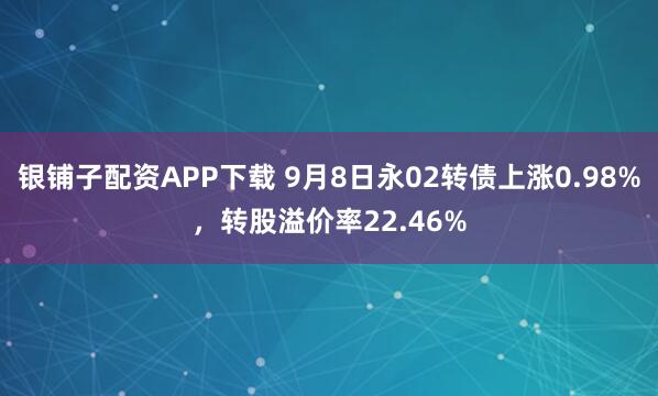 银铺子配资APP下载 9月8日永02转债上涨0.98%,转股溢价率22.46%