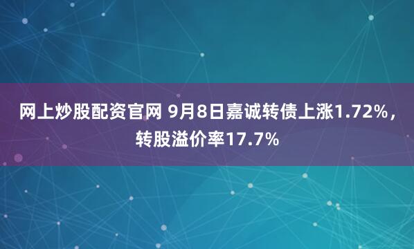 网上炒股配资官网 9月8日嘉诚转债上涨1.72%，转股溢价率17.7%