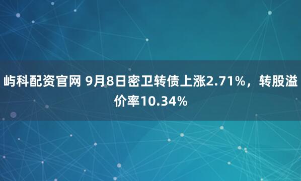 屿科配资官网 9月8日密卫转债上涨2.71%,转股溢价率10.34%