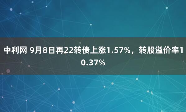 中利网 9月8日再22转债上涨1.57%,转股溢价率10.37%