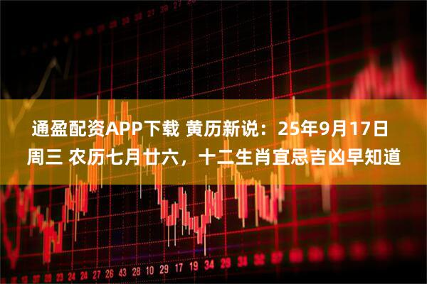 通盈配资APP下载 黄历新说:25年9月17日 周三 农历七月廿六,十二生肖宜忌吉凶早知道