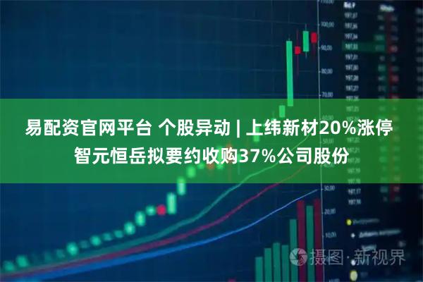 易配资官网平台 个股异动 | 上纬新材20%涨停 智元恒岳拟要约收购37%公司股份